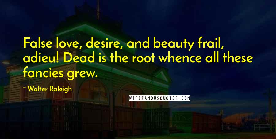 Walter Raleigh Quotes: False love, desire, and beauty frail, adieu! Dead is the root whence all these fancies grew.