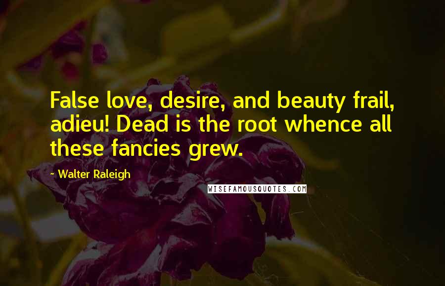 Walter Raleigh Quotes: False love, desire, and beauty frail, adieu! Dead is the root whence all these fancies grew.