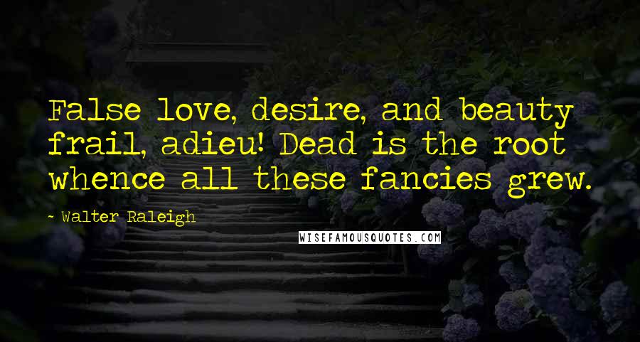 Walter Raleigh Quotes: False love, desire, and beauty frail, adieu! Dead is the root whence all these fancies grew.