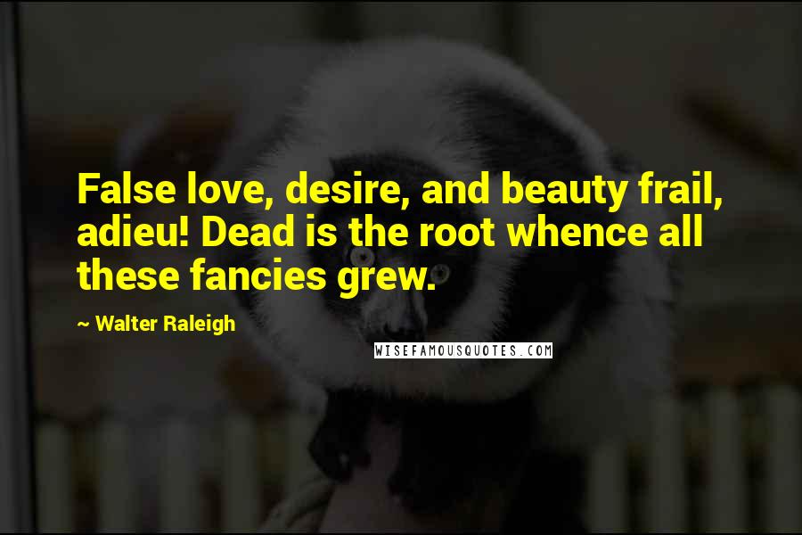 Walter Raleigh Quotes: False love, desire, and beauty frail, adieu! Dead is the root whence all these fancies grew.