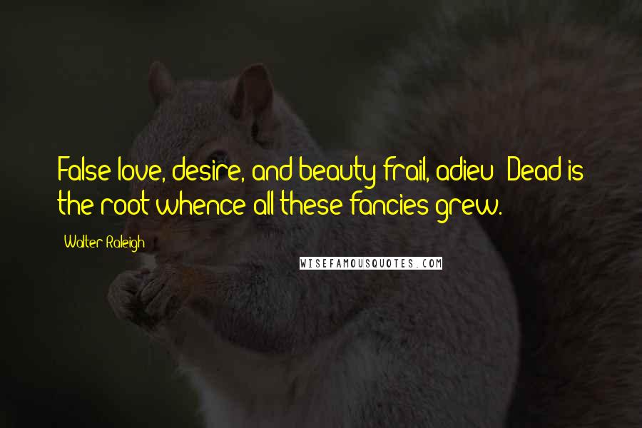 Walter Raleigh Quotes: False love, desire, and beauty frail, adieu! Dead is the root whence all these fancies grew.