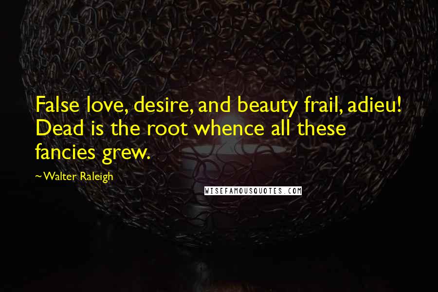 Walter Raleigh Quotes: False love, desire, and beauty frail, adieu! Dead is the root whence all these fancies grew.