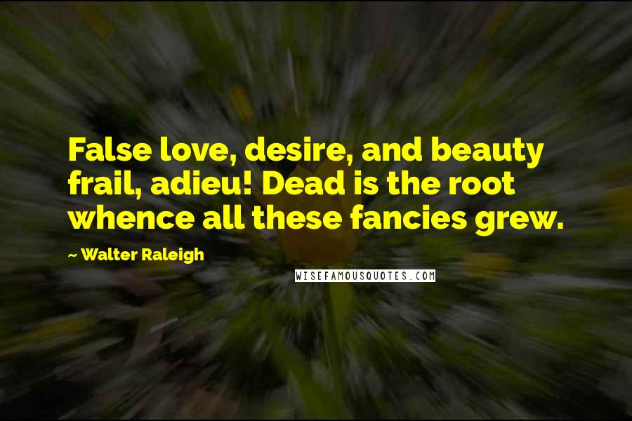 Walter Raleigh Quotes: False love, desire, and beauty frail, adieu! Dead is the root whence all these fancies grew.