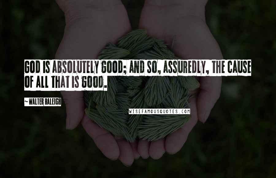 Walter Raleigh Quotes: God is absolutely good; and so, assuredly, the cause of all that is good.