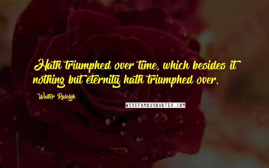 Walter Raleigh Quotes: Hath triumphed over time, which besides it nothing but eternity hath triumphed over.