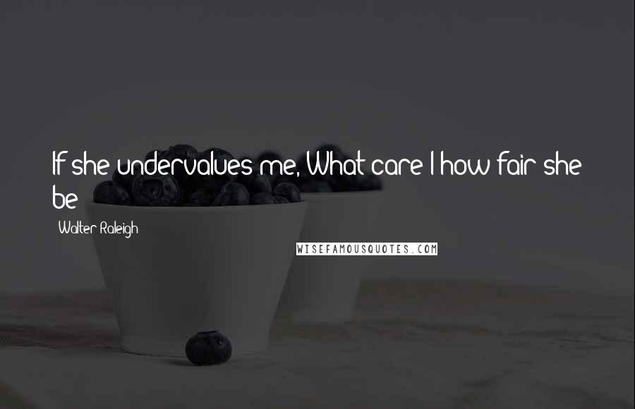 Walter Raleigh Quotes: If she undervalues me, What care I how fair she be?