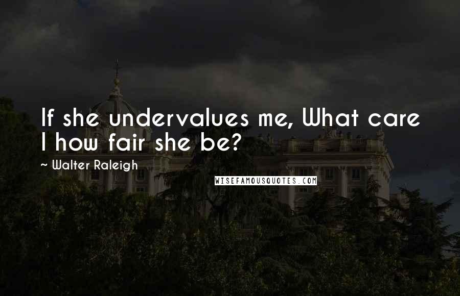 Walter Raleigh Quotes: If she undervalues me, What care I how fair she be?