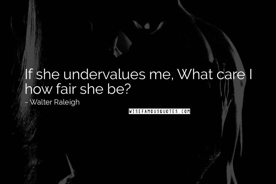 Walter Raleigh Quotes: If she undervalues me, What care I how fair she be?