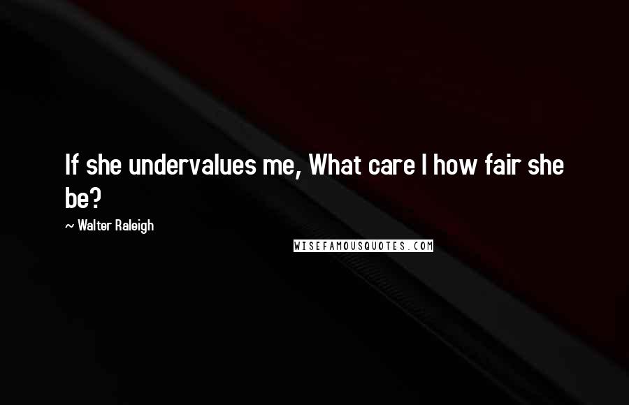 Walter Raleigh Quotes: If she undervalues me, What care I how fair she be?