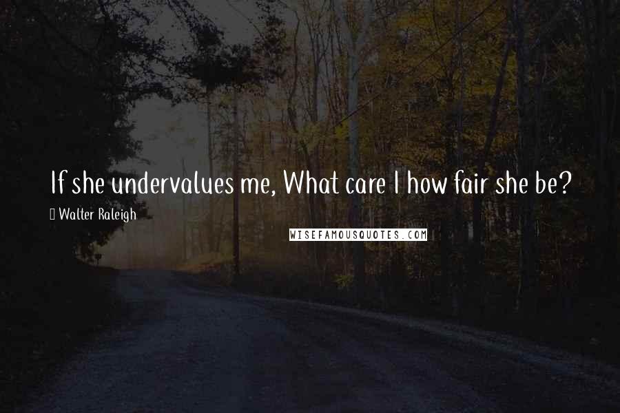 Walter Raleigh Quotes: If she undervalues me, What care I how fair she be?