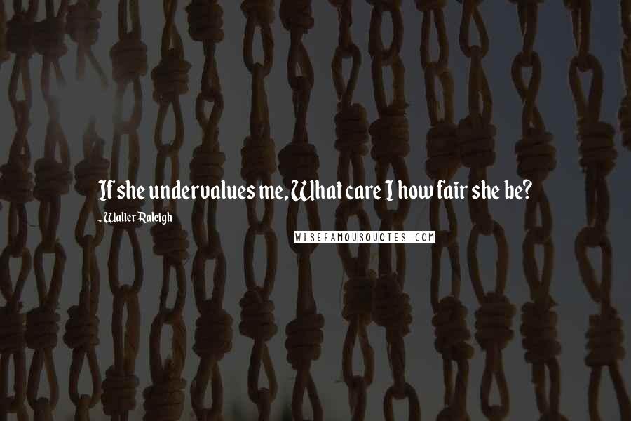 Walter Raleigh Quotes: If she undervalues me, What care I how fair she be?