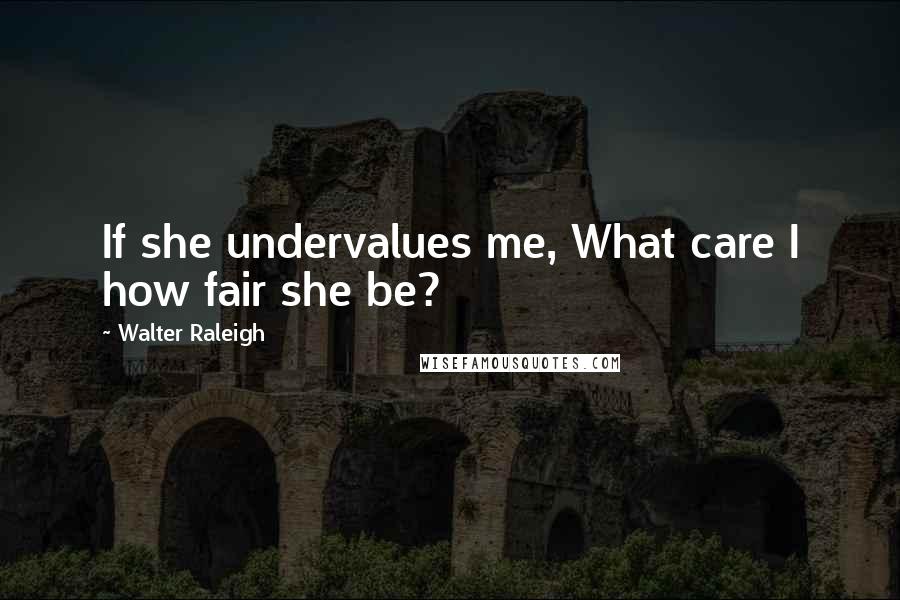 Walter Raleigh Quotes: If she undervalues me, What care I how fair she be?