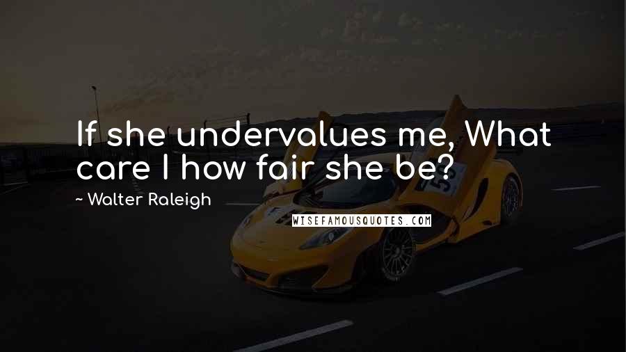 Walter Raleigh Quotes: If she undervalues me, What care I how fair she be?