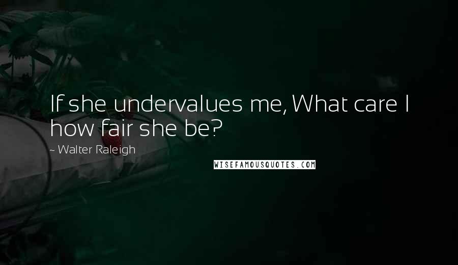 Walter Raleigh Quotes: If she undervalues me, What care I how fair she be?