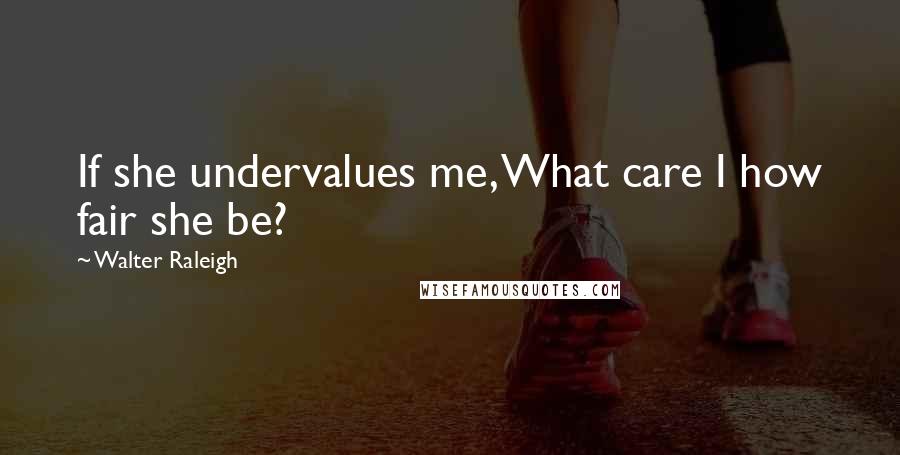 Walter Raleigh Quotes: If she undervalues me, What care I how fair she be?