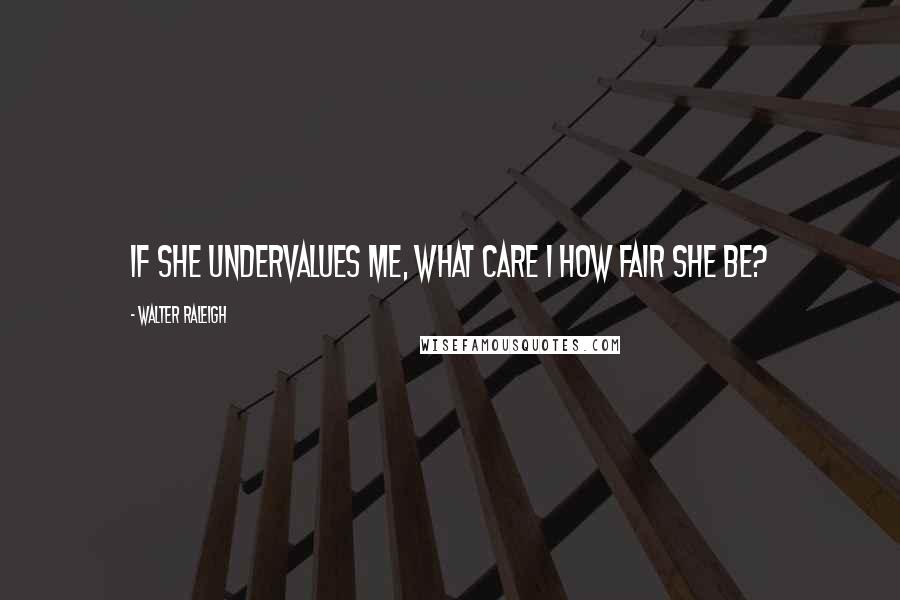 Walter Raleigh Quotes: If she undervalues me, What care I how fair she be?