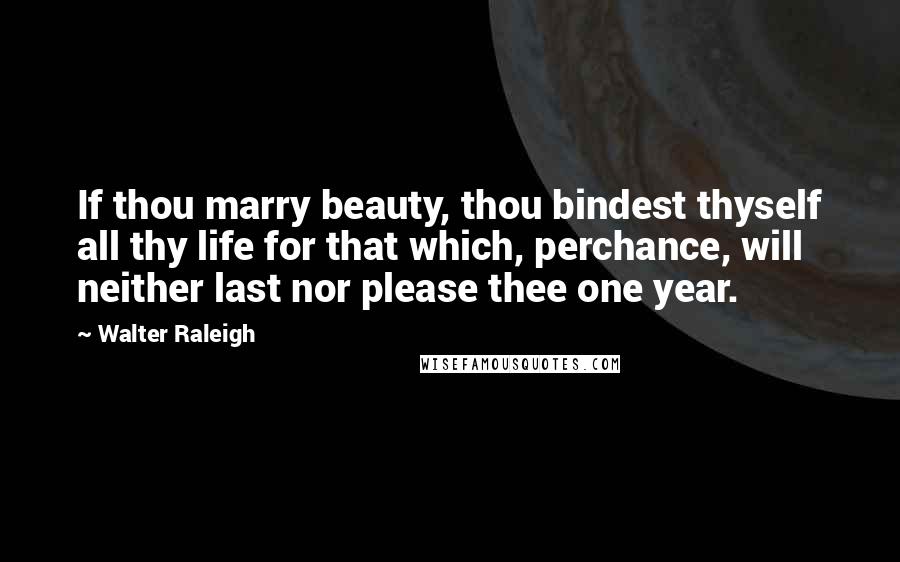Walter Raleigh Quotes: If thou marry beauty, thou bindest thyself all thy life for that which, perchance, will neither last nor please thee one year.