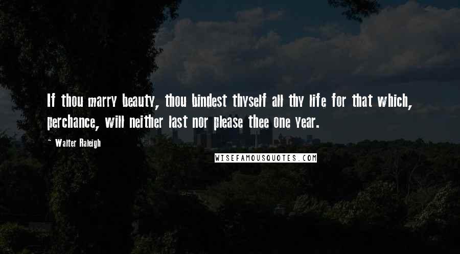 Walter Raleigh Quotes: If thou marry beauty, thou bindest thyself all thy life for that which, perchance, will neither last nor please thee one year.