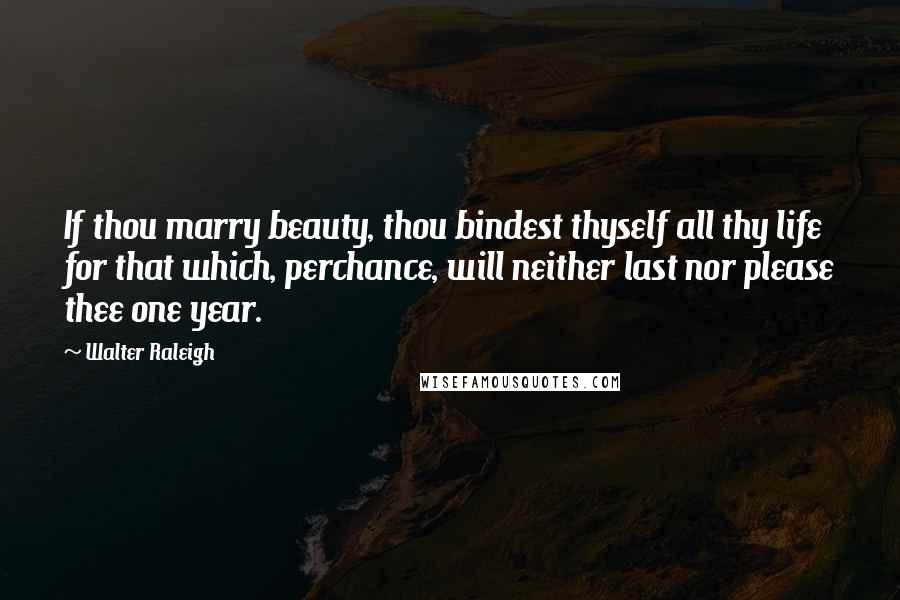Walter Raleigh Quotes: If thou marry beauty, thou bindest thyself all thy life for that which, perchance, will neither last nor please thee one year.