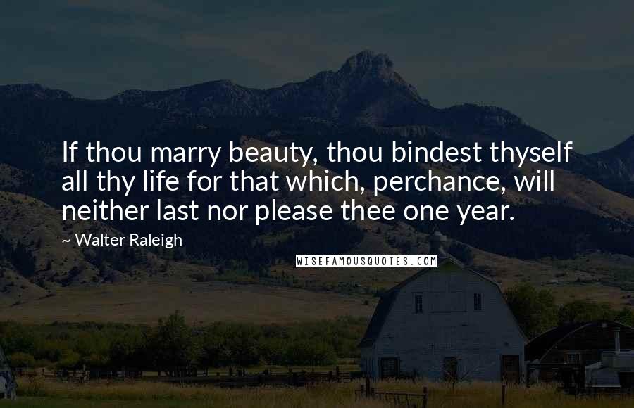 Walter Raleigh Quotes: If thou marry beauty, thou bindest thyself all thy life for that which, perchance, will neither last nor please thee one year.