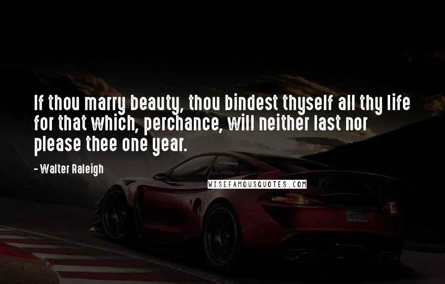 Walter Raleigh Quotes: If thou marry beauty, thou bindest thyself all thy life for that which, perchance, will neither last nor please thee one year.