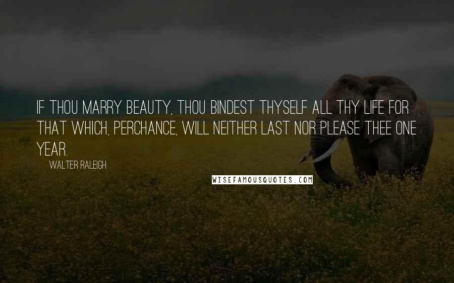 Walter Raleigh Quotes: If thou marry beauty, thou bindest thyself all thy life for that which, perchance, will neither last nor please thee one year.