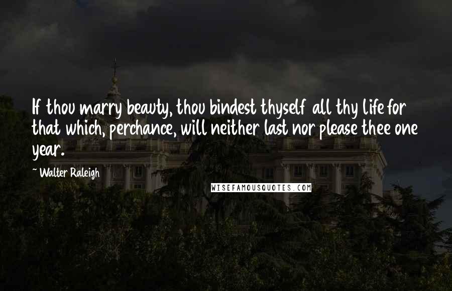 Walter Raleigh Quotes: If thou marry beauty, thou bindest thyself all thy life for that which, perchance, will neither last nor please thee one year.