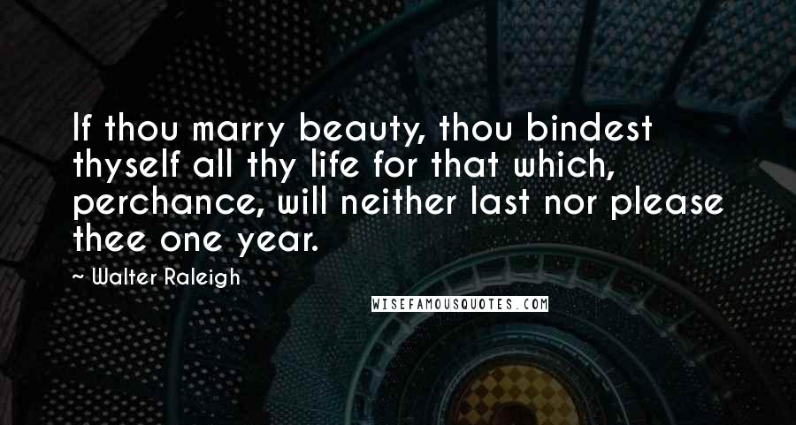 Walter Raleigh Quotes: If thou marry beauty, thou bindest thyself all thy life for that which, perchance, will neither last nor please thee one year.