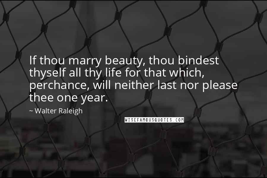 Walter Raleigh Quotes: If thou marry beauty, thou bindest thyself all thy life for that which, perchance, will neither last nor please thee one year.