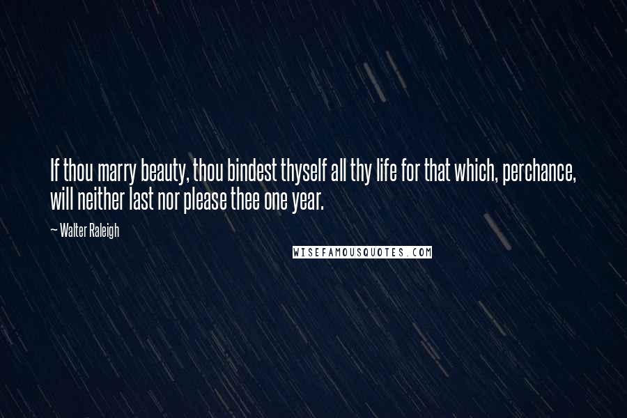 Walter Raleigh Quotes: If thou marry beauty, thou bindest thyself all thy life for that which, perchance, will neither last nor please thee one year.