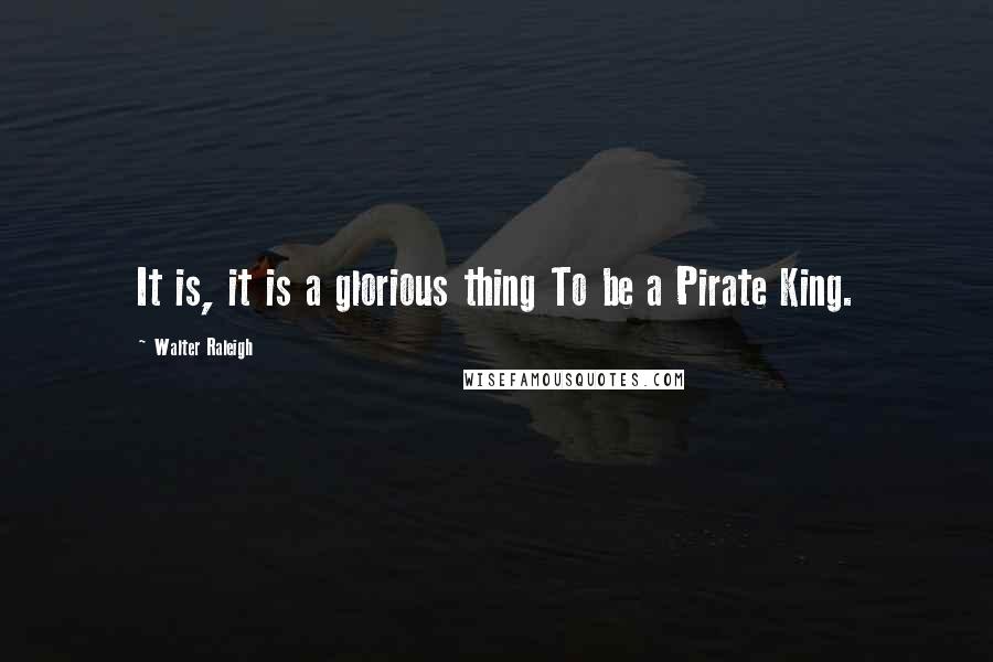 Walter Raleigh Quotes: It is, it is a glorious thing To be a Pirate King.