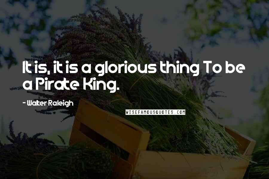 Walter Raleigh Quotes: It is, it is a glorious thing To be a Pirate King.