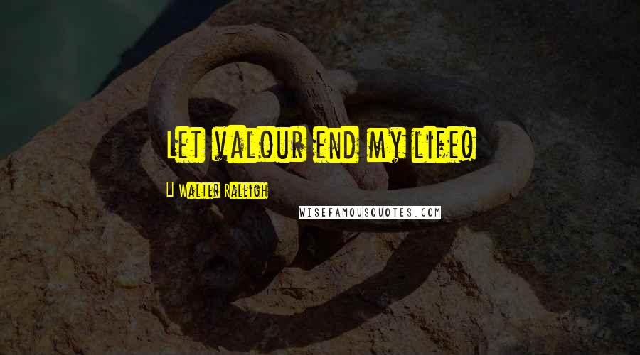 Walter Raleigh Quotes: Let valour end my life!