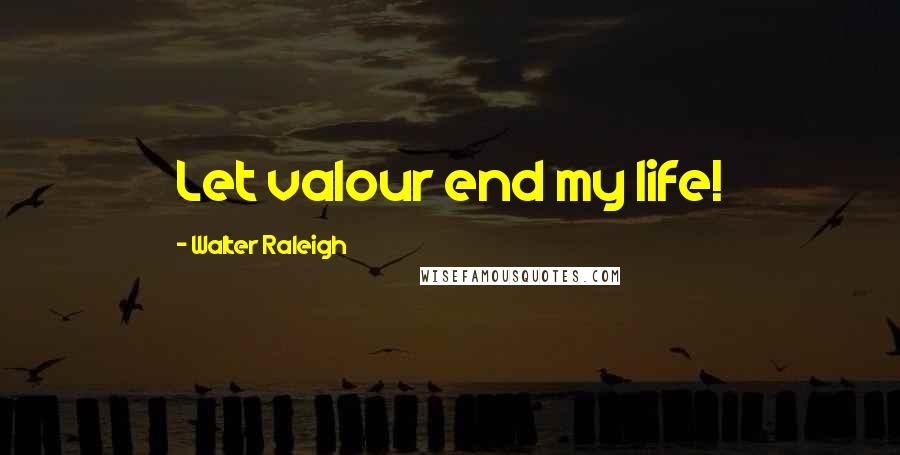 Walter Raleigh Quotes: Let valour end my life!