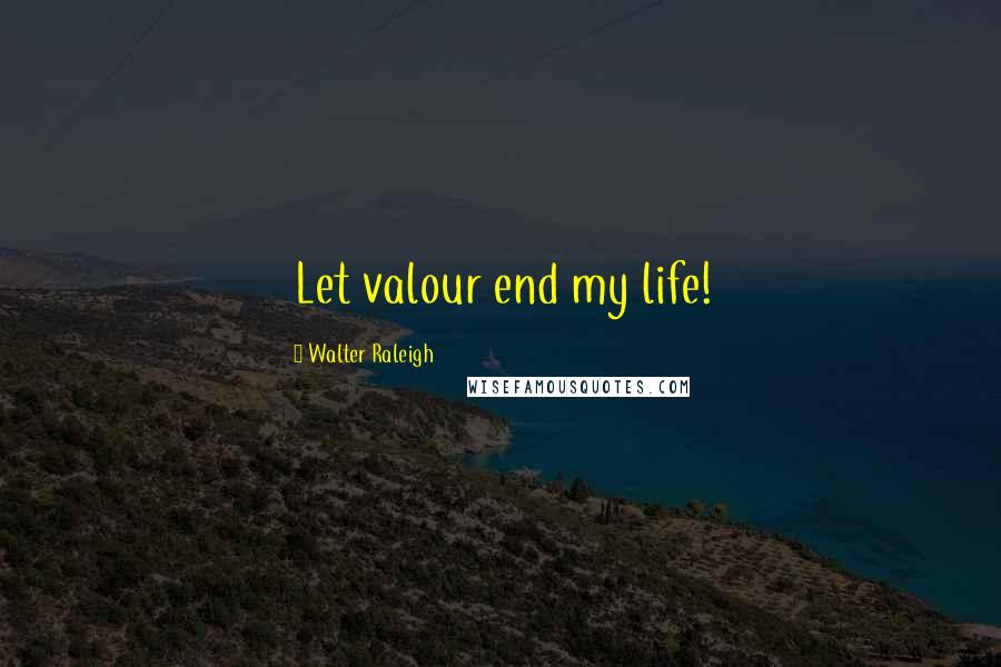 Walter Raleigh Quotes: Let valour end my life!