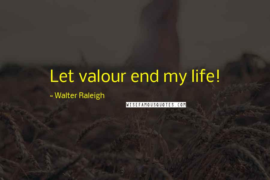 Walter Raleigh Quotes: Let valour end my life!