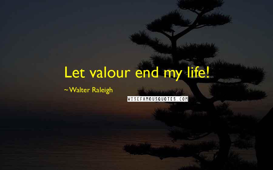 Walter Raleigh Quotes: Let valour end my life!