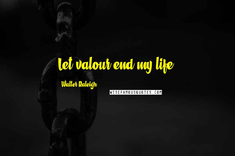 Walter Raleigh Quotes: Let valour end my life!