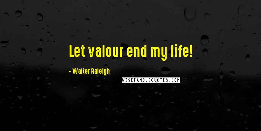 Walter Raleigh Quotes: Let valour end my life!