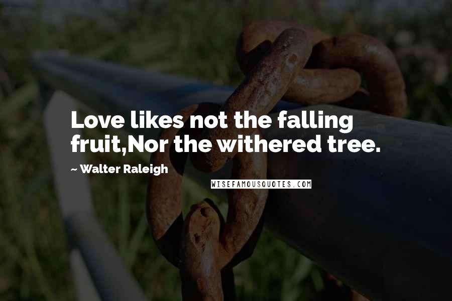 Walter Raleigh Quotes: Love likes not the falling fruit,Nor the withered tree.