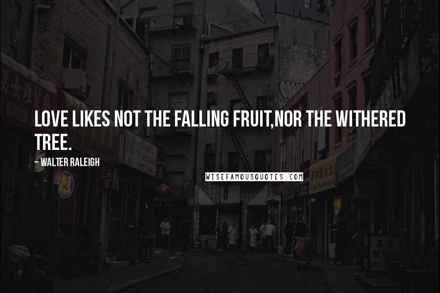 Walter Raleigh Quotes: Love likes not the falling fruit,Nor the withered tree.