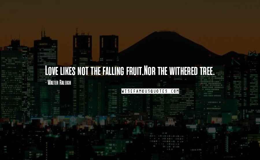 Walter Raleigh Quotes: Love likes not the falling fruit,Nor the withered tree.