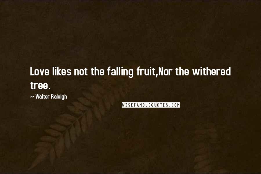 Walter Raleigh Quotes: Love likes not the falling fruit,Nor the withered tree.