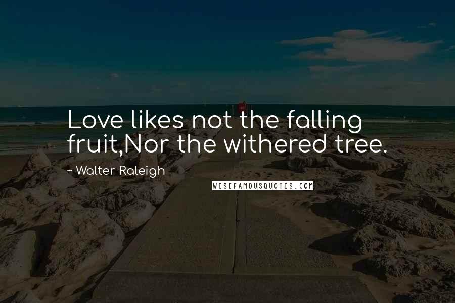 Walter Raleigh Quotes: Love likes not the falling fruit,Nor the withered tree.