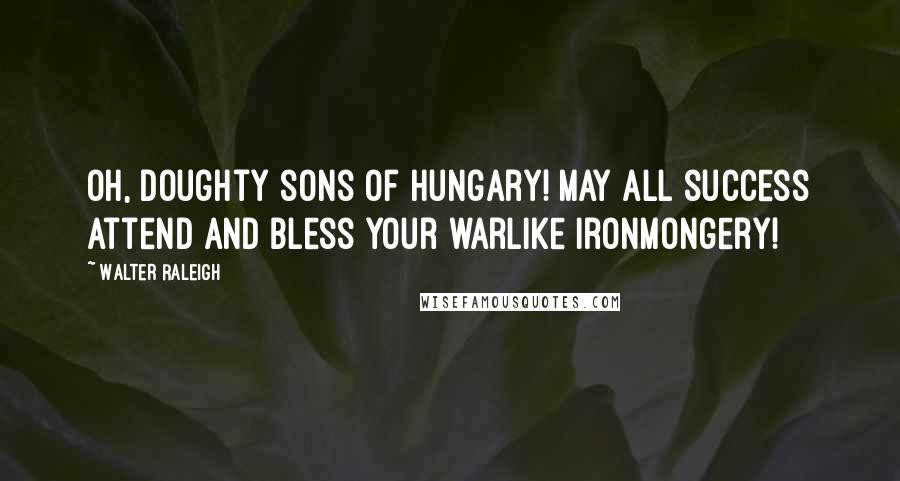 Walter Raleigh Quotes: Oh, doughty sons of Hungary! May all success Attend and bless Your warlike ironmongery!