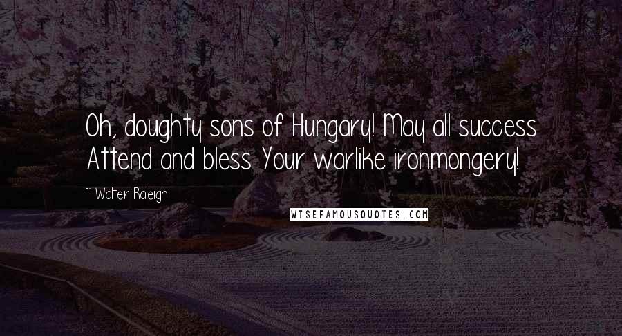 Walter Raleigh Quotes: Oh, doughty sons of Hungary! May all success Attend and bless Your warlike ironmongery!