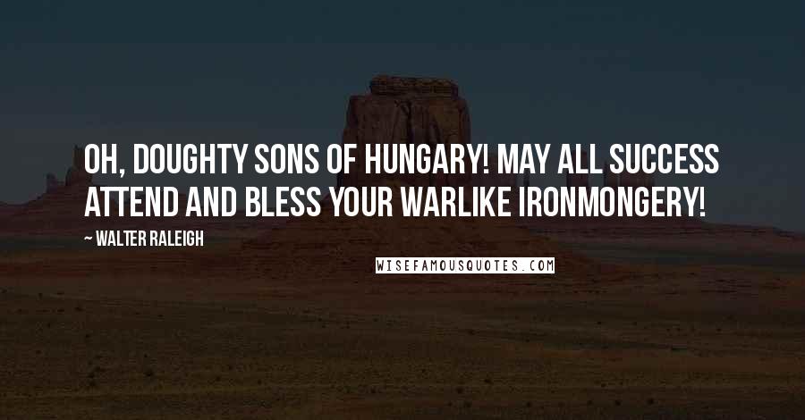 Walter Raleigh Quotes: Oh, doughty sons of Hungary! May all success Attend and bless Your warlike ironmongery!