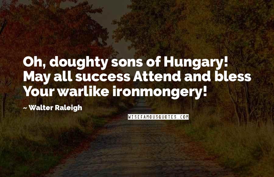 Walter Raleigh Quotes: Oh, doughty sons of Hungary! May all success Attend and bless Your warlike ironmongery!