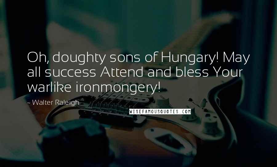 Walter Raleigh Quotes: Oh, doughty sons of Hungary! May all success Attend and bless Your warlike ironmongery!