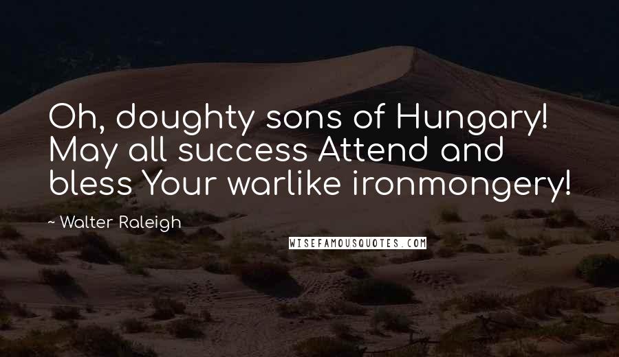 Walter Raleigh Quotes: Oh, doughty sons of Hungary! May all success Attend and bless Your warlike ironmongery!